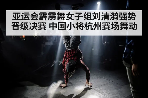 亚运会霹雳舞女子组刘清漪强势晋级决赛 中国小将杭州赛场舞动