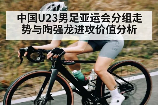中国U23男足亚运会分组走势与陶强龙进攻价值分析