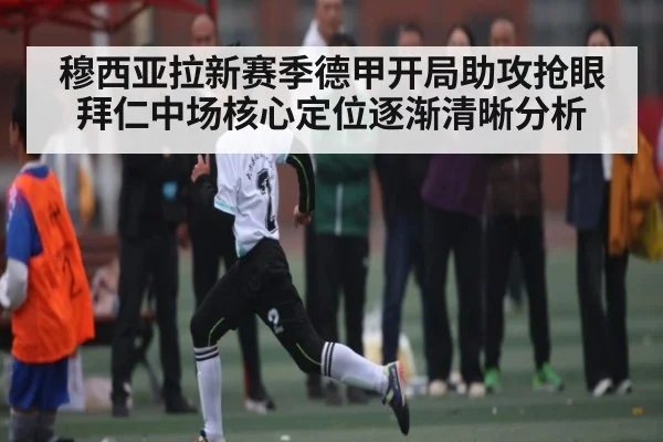 穆西亚拉新赛季德甲开局助攻抢眼拜仁中场核心定位逐渐清晰分析