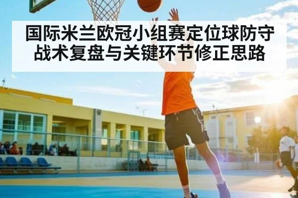 国际米兰欧冠小组赛定位球防守战术复盘与关键环节修正思路